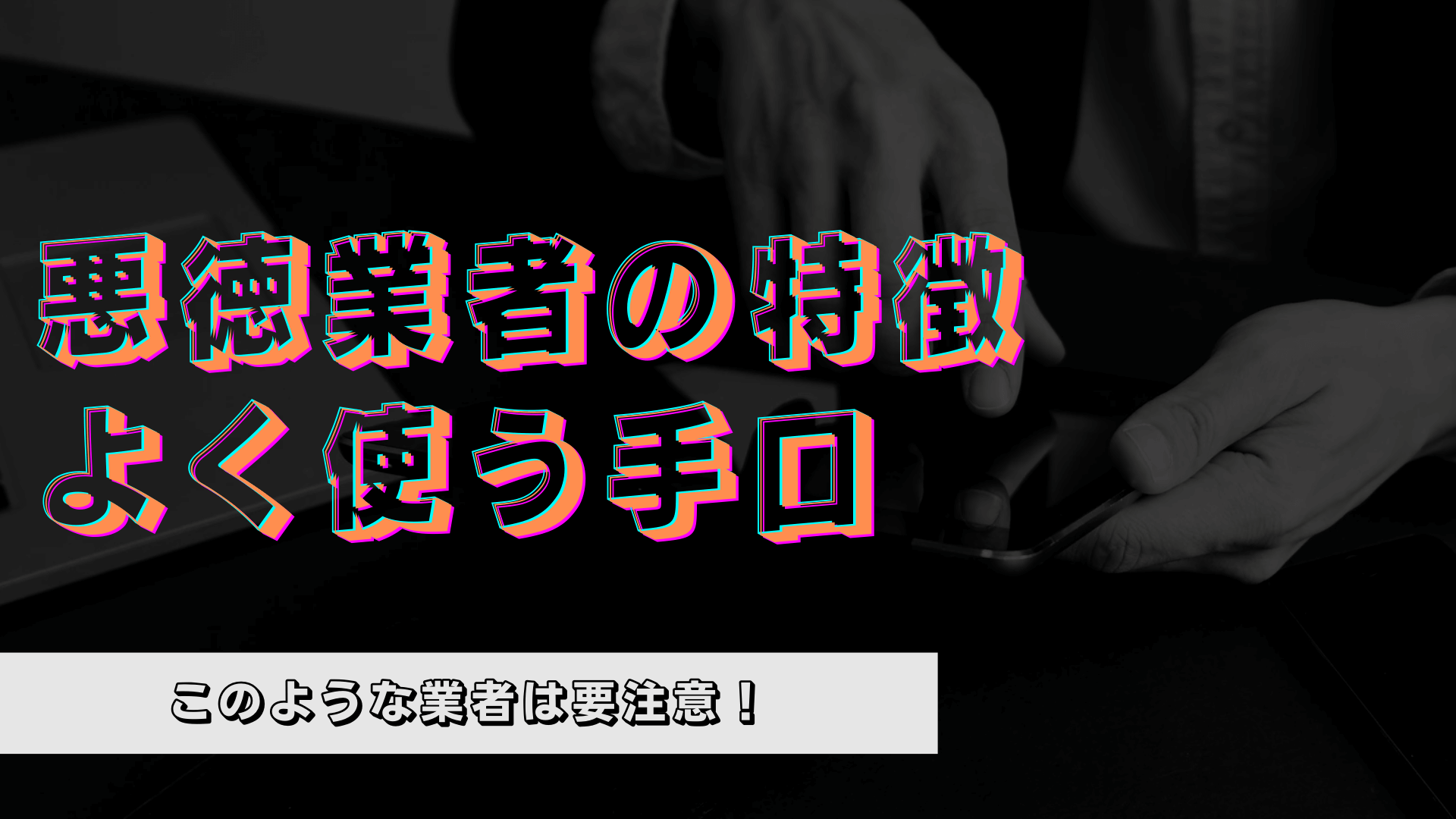 悪徳業者の特徴・よく使う手口