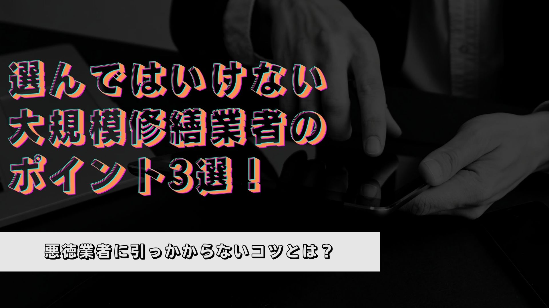 【要注意】選んではいけない大規模修繕業者のポイント3選!